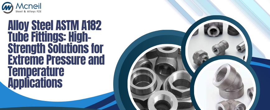 Alloy Steel ASTM A182 Tube Fittings: High-Strength Solutions for Extreme Pressure and Temperature Applications
